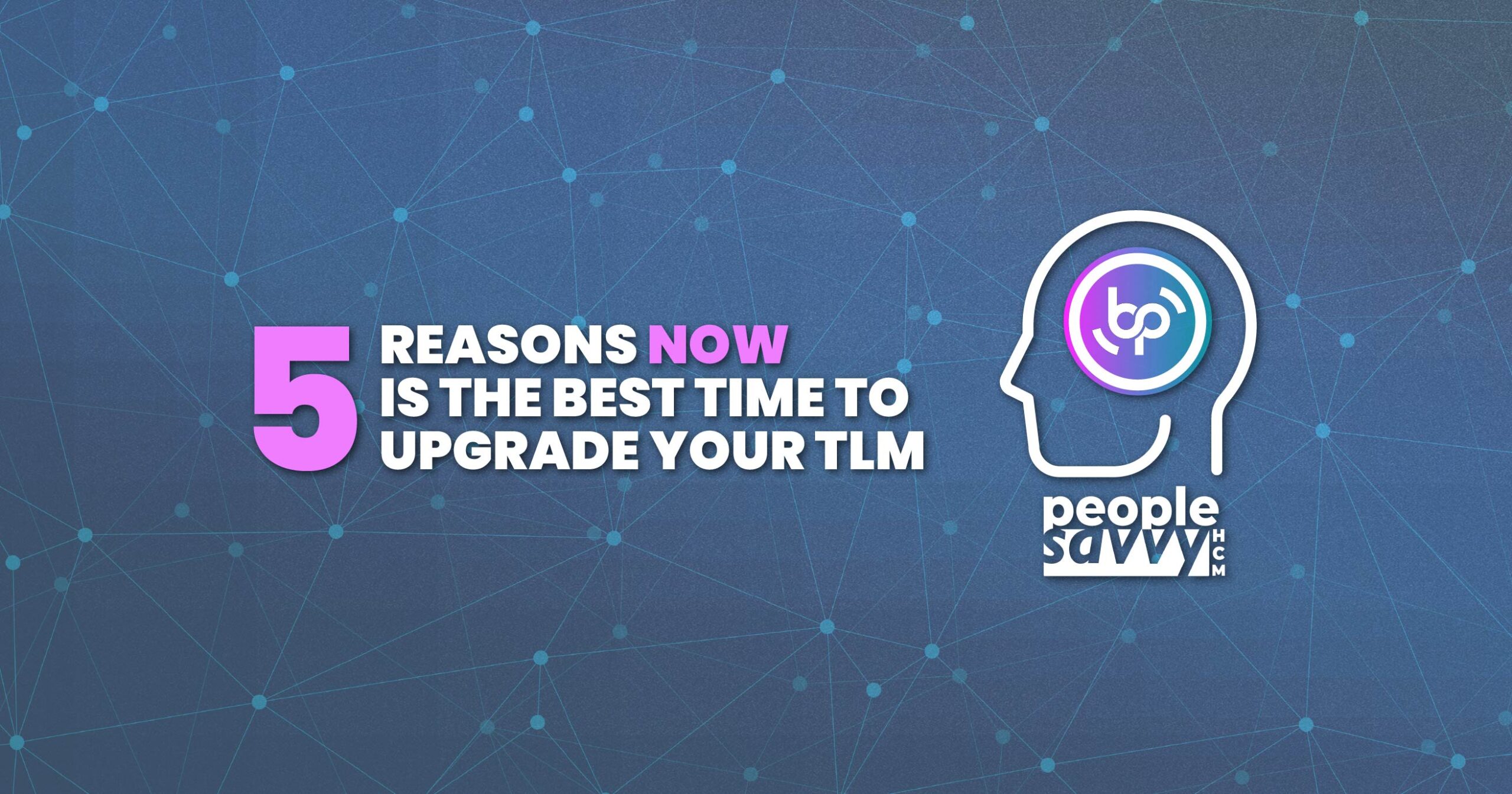 A digital graphic with a blue network-style background promotes People Savvy HCM’s Time & Labor Management (TLM) solutions. Text reads: “5 Reasons Now Is the Best Time to Upgrade Your TLM.” A stylized human head contains the Bennett/Porter logo, with the People Savvy HCM logo below it. The design uses bold white and pink/purple gradient text for emphasis.