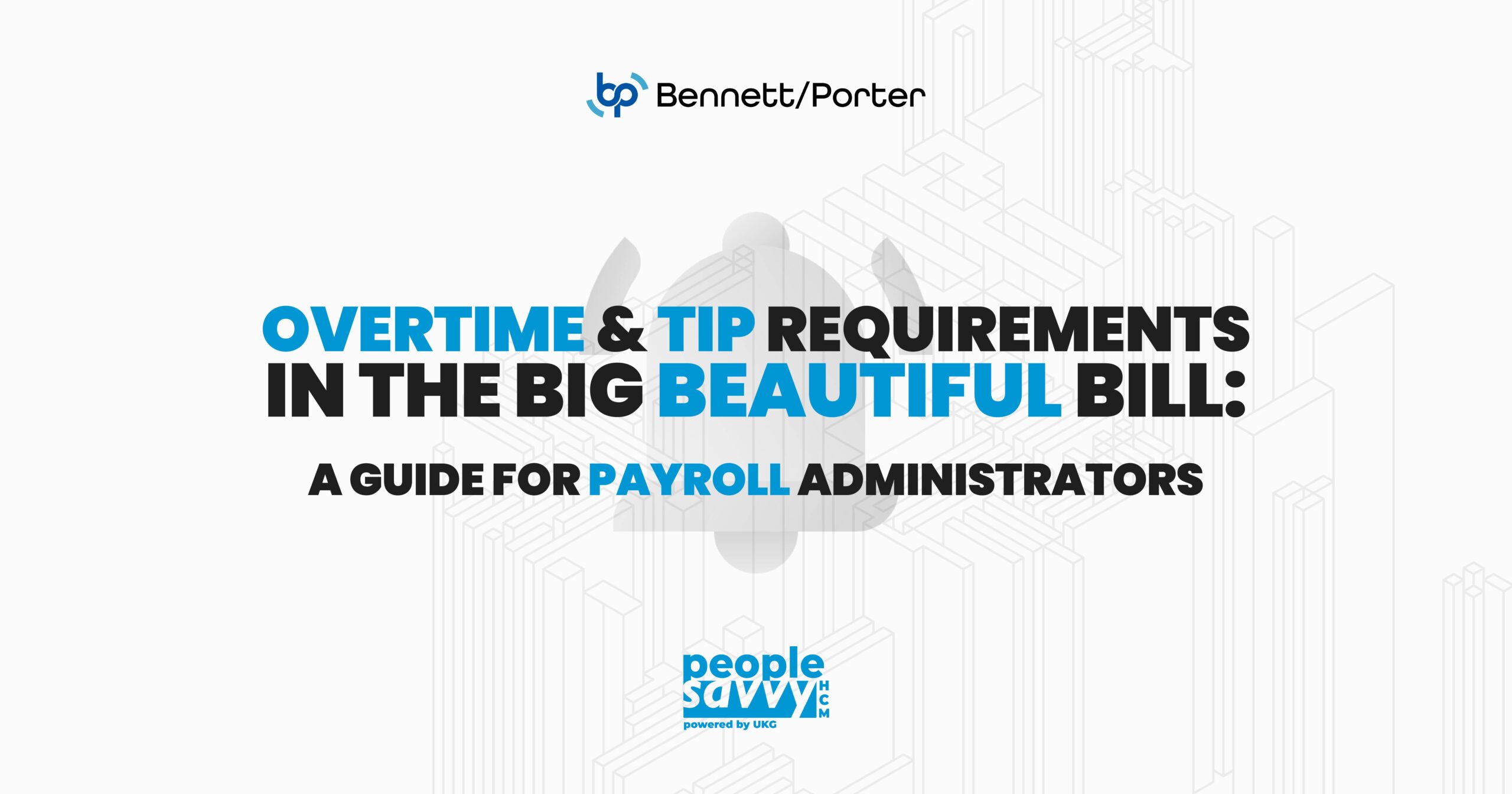 Bennett/Porter and People Savvy HCM visual titled “Overtime & Tip Requirements in the Big Beautiful Bill: A Guide for Payroll Administrators,” with bold blue and black typography over a light, geometric background. Designed for HR and payroll compliance professionals.